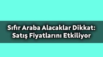 Sıfır Araba Alacaklar Dikkat: Satış Fiyatlarını Ciddi Derecede Etkiliyor