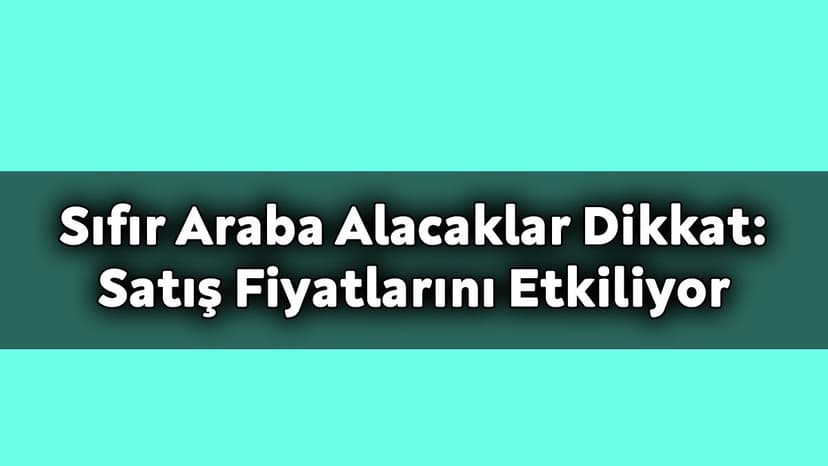 Sıfır Araba Alacaklar Dikkat: Satış Fiyatlarını Ciddi Derecede Etkiliyor