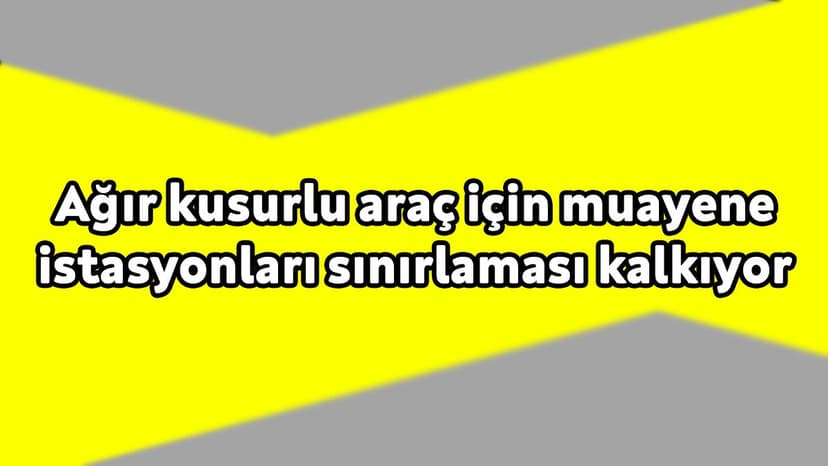Ağır Kusurlu Araç için Muayene Istasyonları Sınırlaması Kalkıyor!