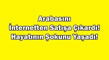 Arabasını İnternetten Satışa Çıkardı! Hayatının Şokunu Yaşadı