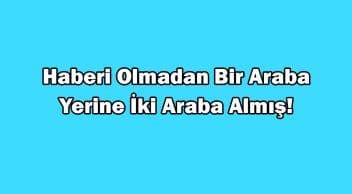 Haberi Olmadan bir Araba Yerine İki Araba Almış!
