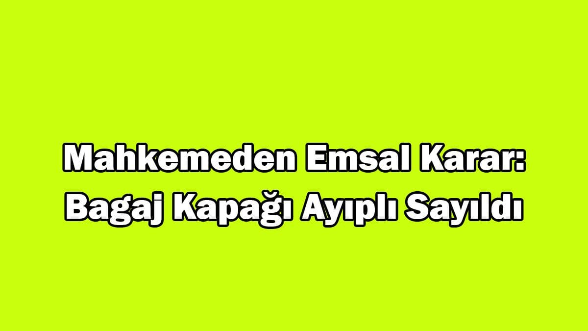 Mahkemeden Emsal Karar: Bagaj Kapağı Ayıplı Sayıldı