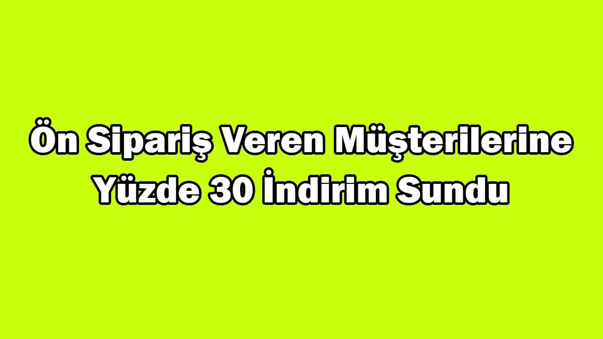 Ön Sipariş Veren Müşterilerine Yüzde 30 İndirim Sundu