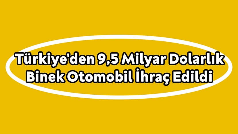 Türkiye'den 9,5 Milyar Dolarlık Binek Otomobil İhraç Edildi
