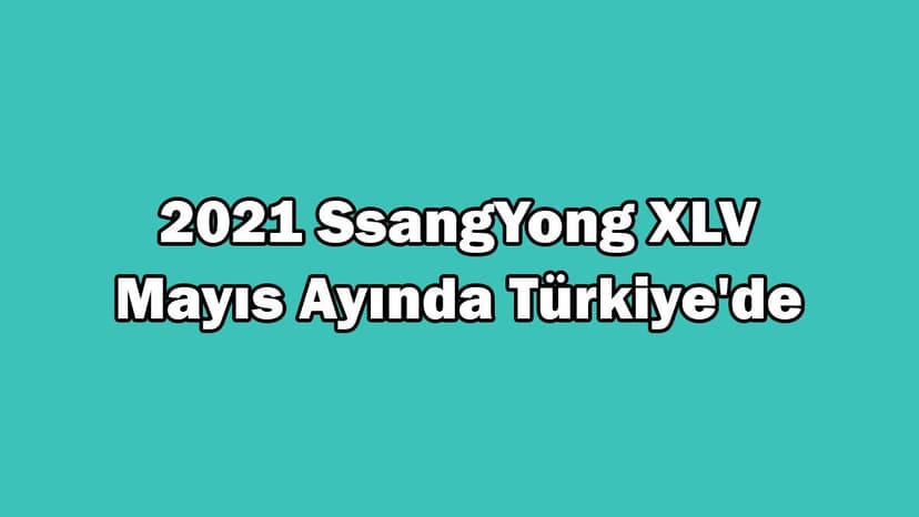 2021 Ssangyong Xlv Türkiye'ye Geleceği Tarih Belli Oldu!
