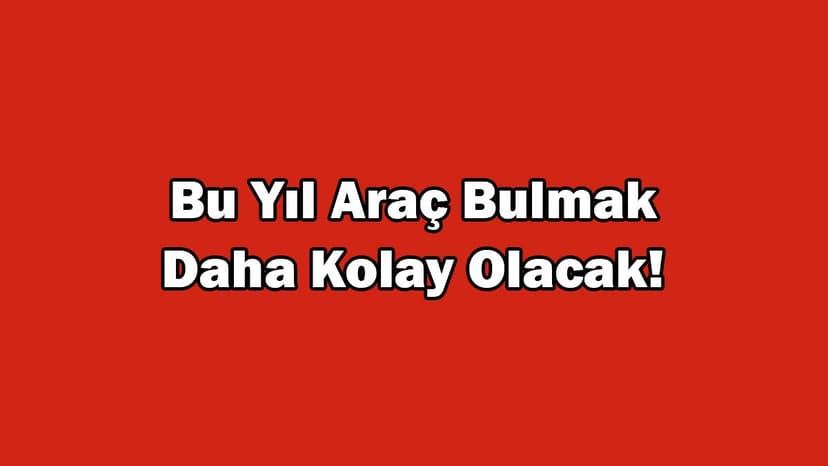 Bu Yıl Araç Bulmak Daha Kolay Olacak!