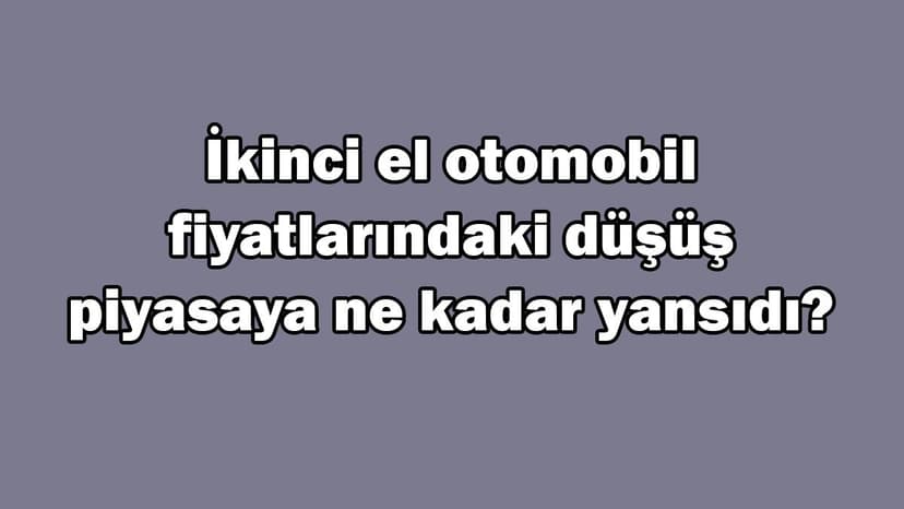 İkinci El Otomobil Fiyatlarındaki Düşüş Piyasaya ne Kadar Yansıdı?