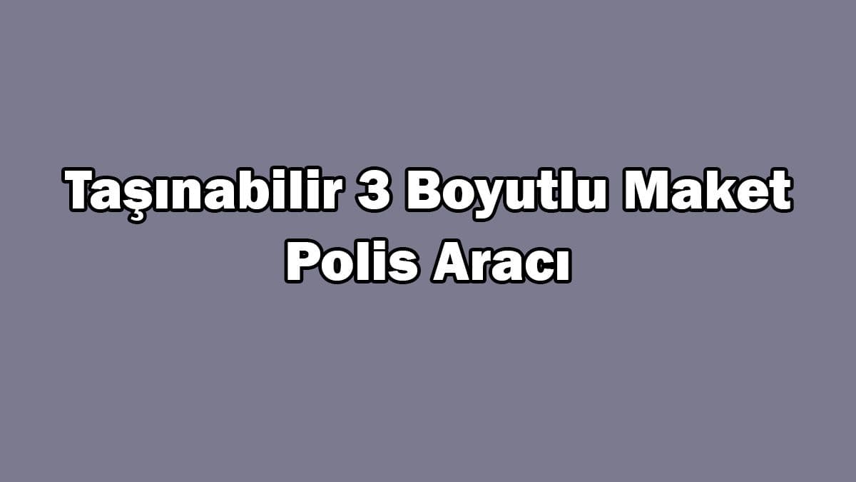 Taşınabilir 3 Boyutlu ‘Maket Polis Aracı’ Üretildi