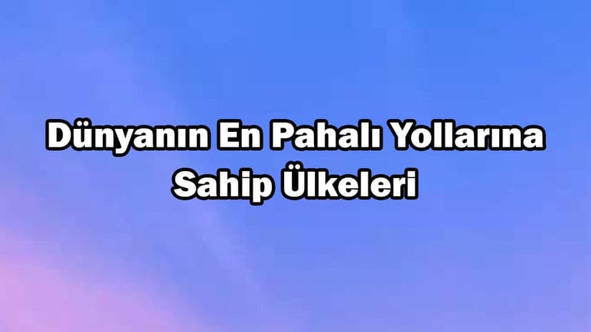 Dünyanın En Pahalı Yollarına Sahip Ülkeleri Açıklandı