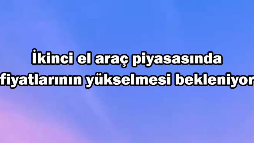 İkinci El Araç Piyasasında Fiyatlarının Yükselmesi Bekleniyor