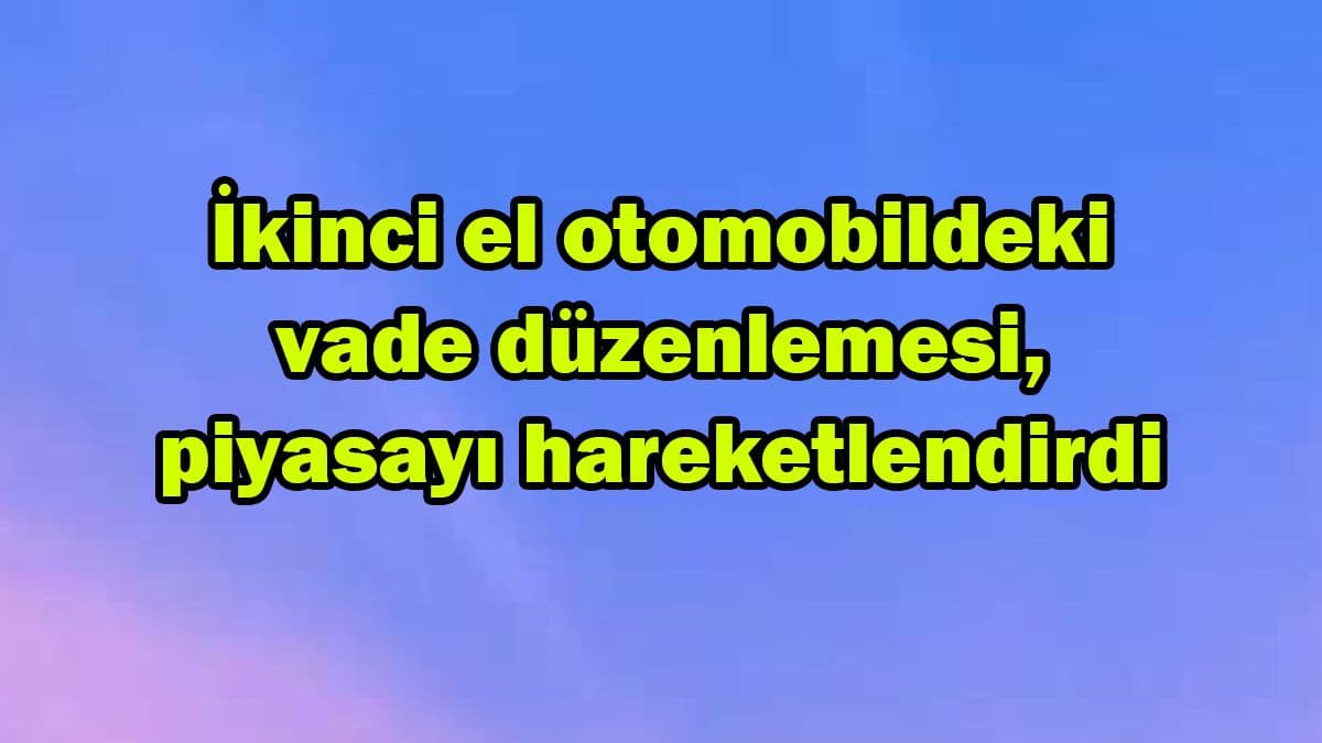 İkinci El Otomobildeki Vade Düzenlemesi, Piyasayı Hareketlendirdi
