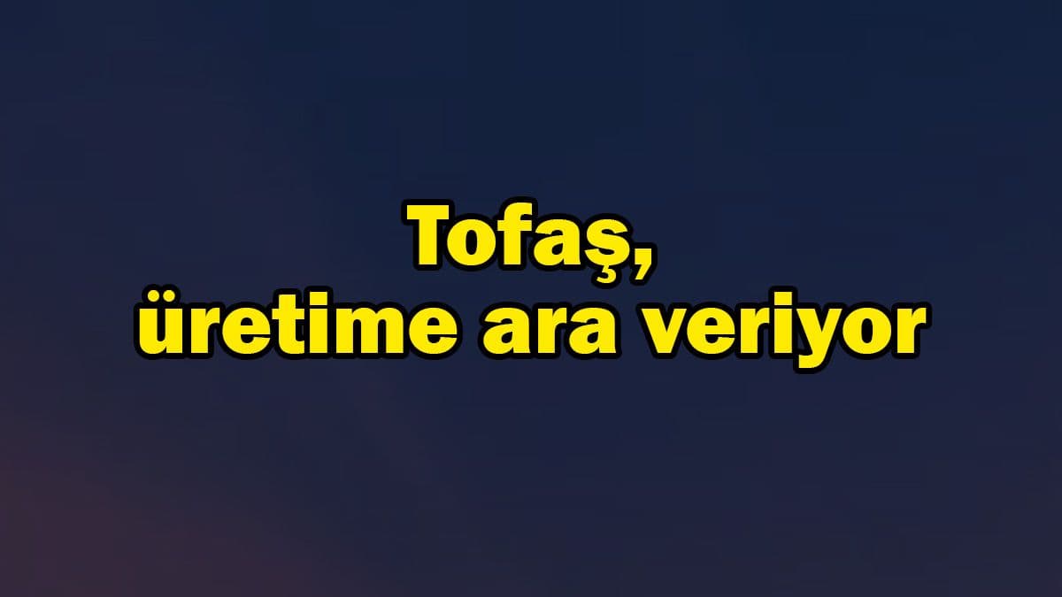 Tofaş da Çipteki Tedarik Sorunu Nedeniyle Üretime Ara Veriyor