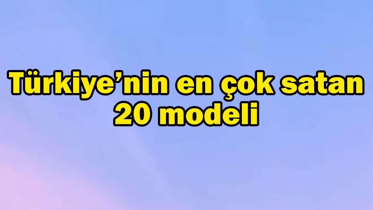 Türkiye’nin En Çok Satan 20 Modeli! En Çok Hangi Model Satıldı?