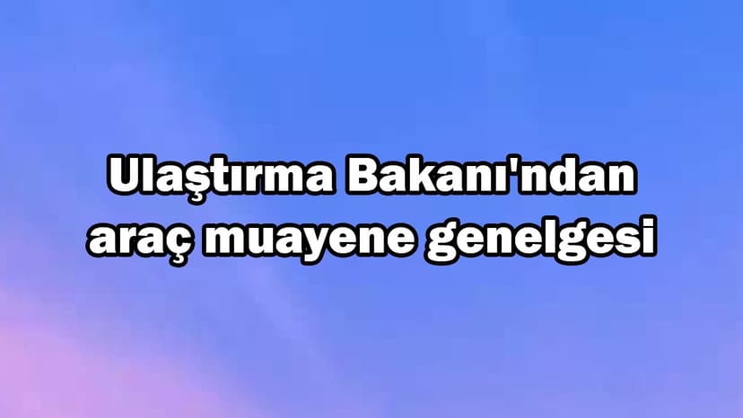 Ulaştırma Bakanı'ndan Araç Muayene Genelgesi