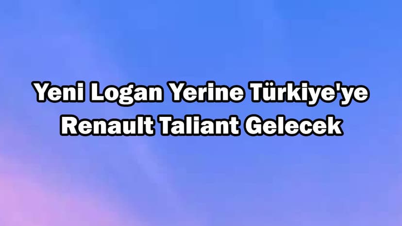 Yeni Dacia Logan Yerine Türkiye'ye Renault Taliant Gelecek
