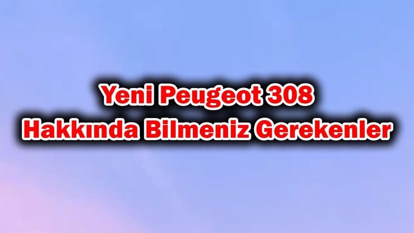 Yeni Peugeot 308 Hakkında Bilmeniz Gerekenler