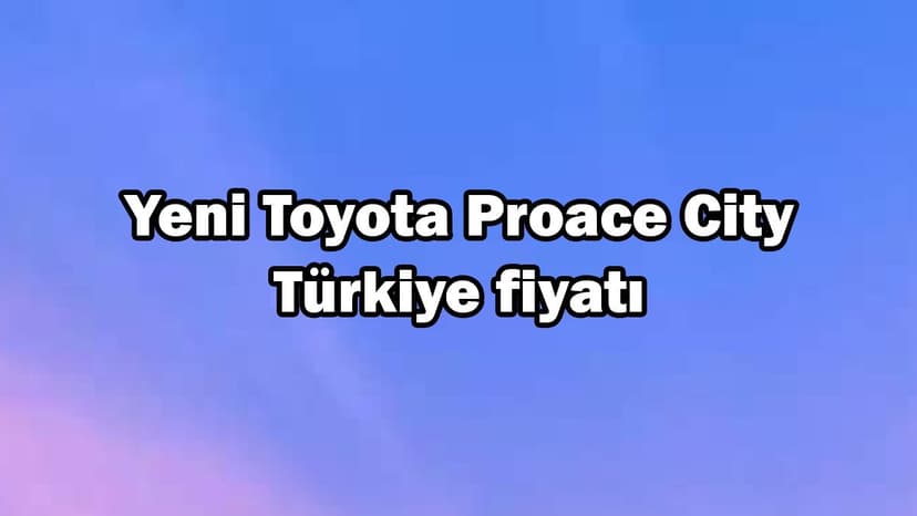 Yeni Toyota Proace City Türkiye Fiyatı Açıklandı