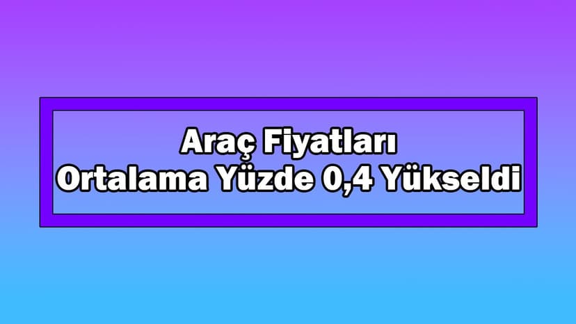 Araç Fiyatları Bu Dönemde Ortalama Yüzde 0,4 Yükseldi