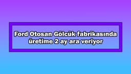 Ford Otosan Gölcük Fabrikasında Üretime 2 Ay Ara Veriyor