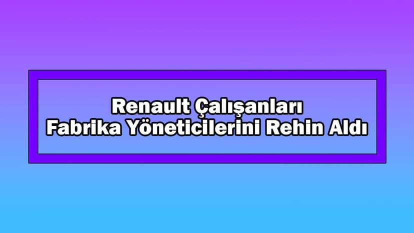 Renault Çalışanları Fabrika Yöneticilerini Rehin Aldı