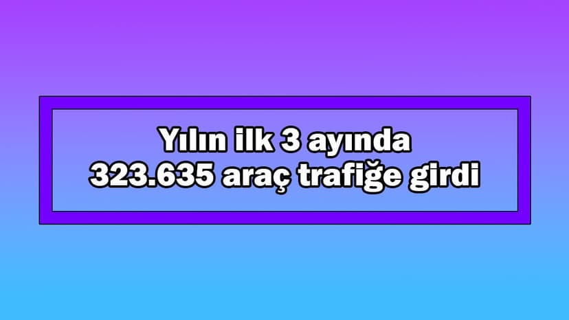 Yılın Ilk 3 Ayında 323 Bin 635 Araç Trafiğe Girdi