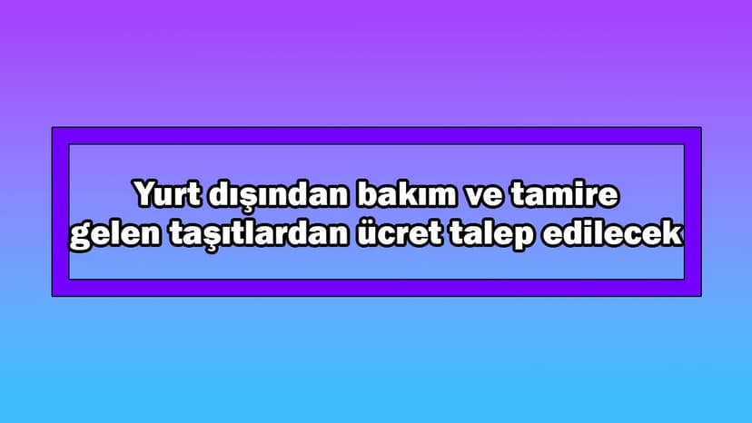 Yurt Dışından Bakım ve Tamire Gelen Taşıtlardan Ücret Talep Edilecek