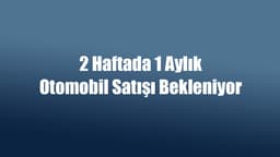 2 Haftada 1 Aylık Otomobil Satışı Bekleniyor