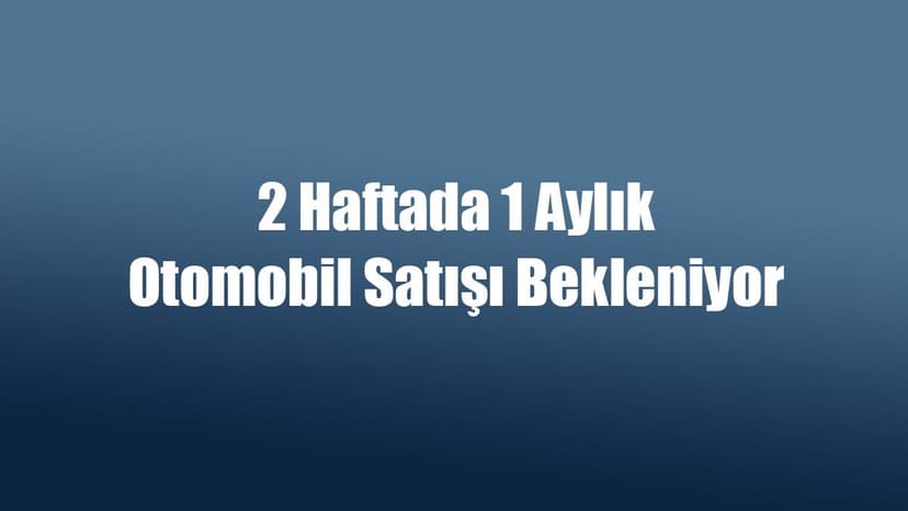 2 Haftada 1 Aylık Otomobil Satışı Bekleniyor
