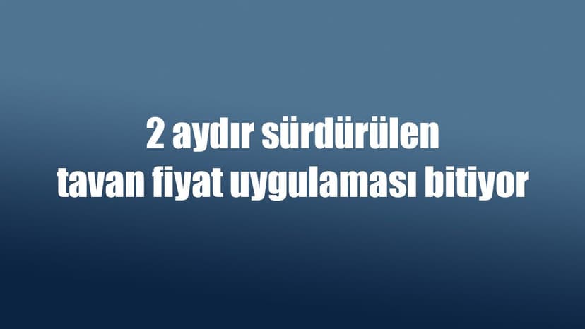 2 Aydır Sürdürülen Tavan Fiyat Uygulaması Bitiyor