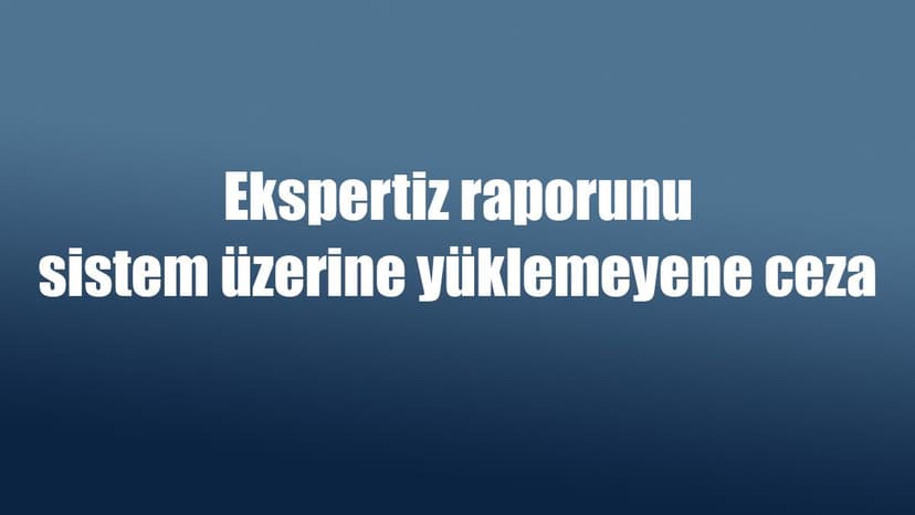 Ekspertiz Raporunu Sistem Üzerine Yüklemeyene Ceza