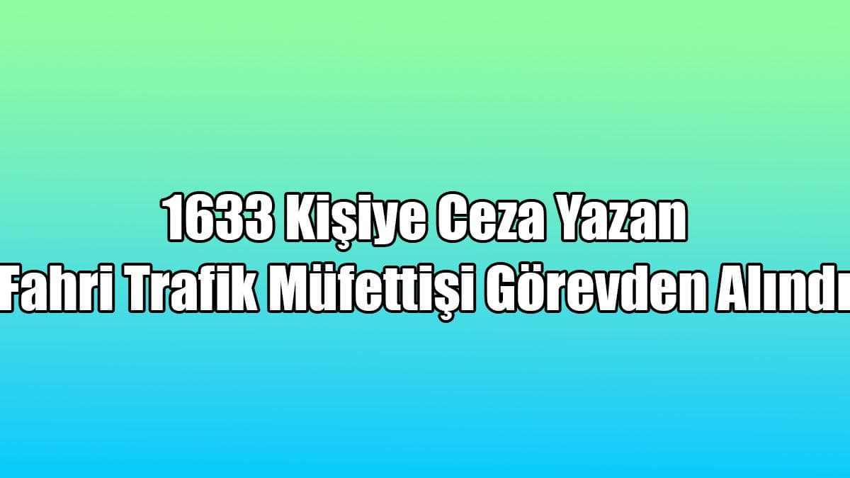 1633 Kişiye Ceza Yazan Fahri Trafik Müfettişi Görevden Alındı