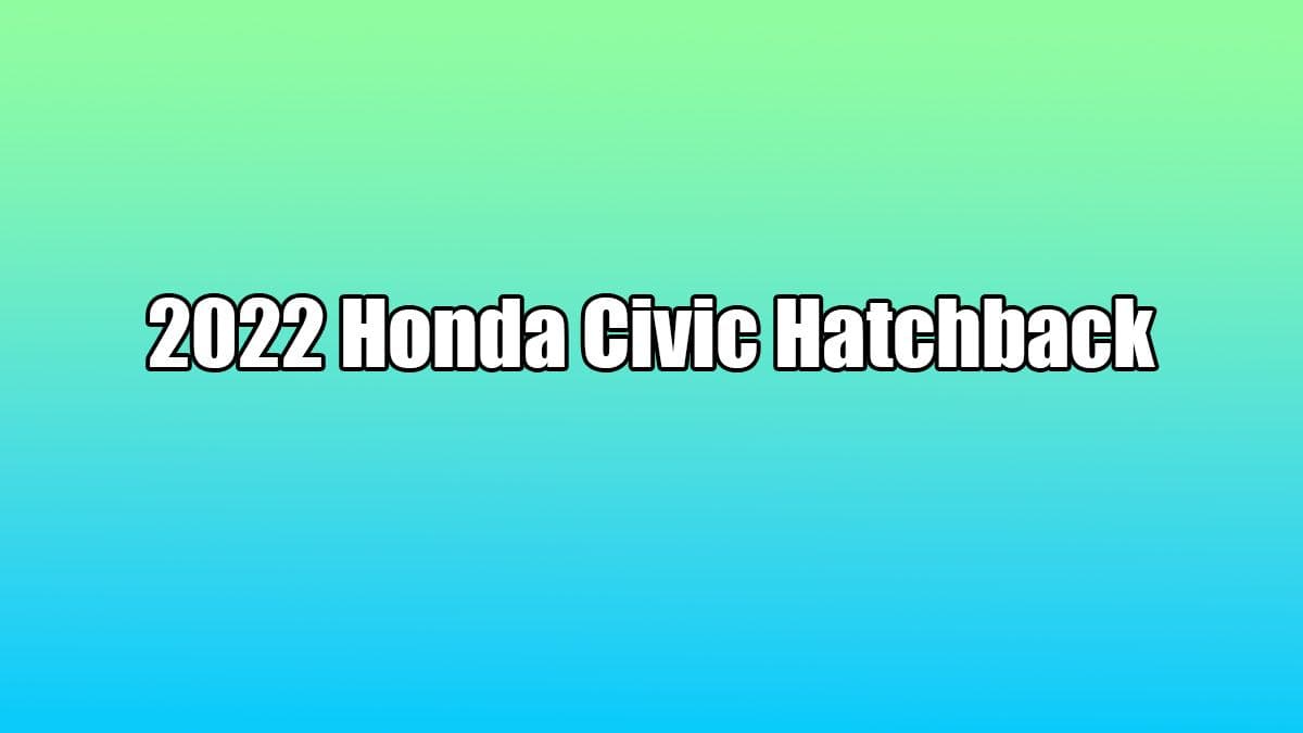 Yeni 2022 Honda Civic Hatchback Özellikleri Açıklandı