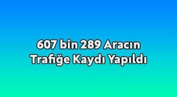 607 Bin 289 Aracın Trafiğe Kaydı Yapıldı