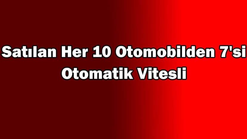 Satılan Her 10 Otomobilden 7'Si Otomatik Vitesli