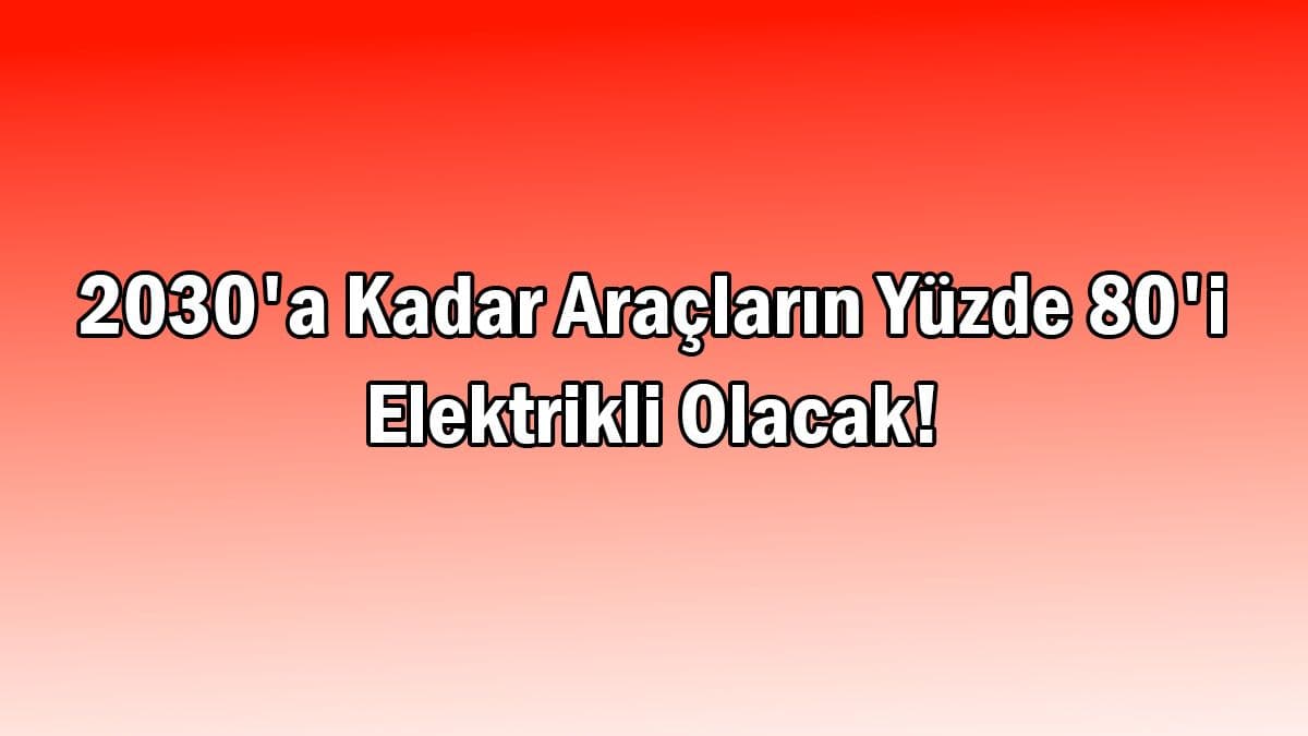 2030’A Kadar Araçların Yüzde 80’I Elektrikli Olacak!