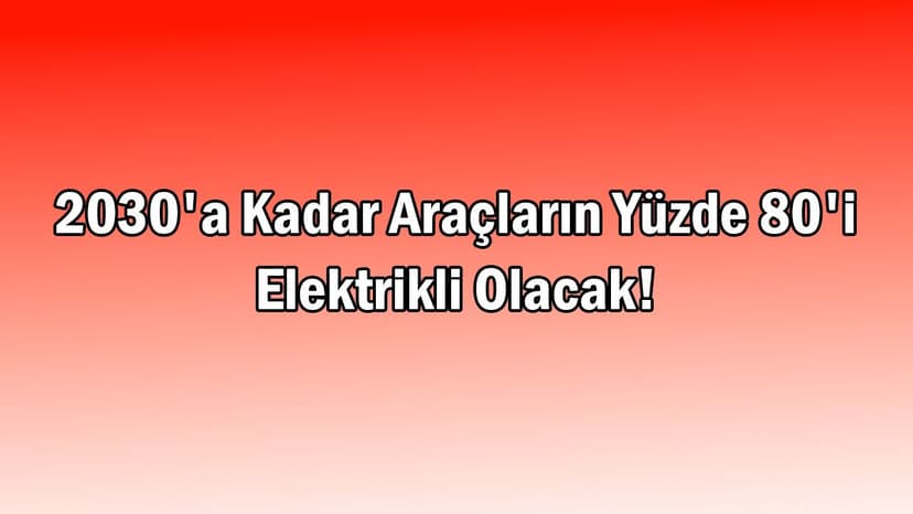 2030'A Kadar Araçların Yüzde 80'I Elektrikli Olacak!