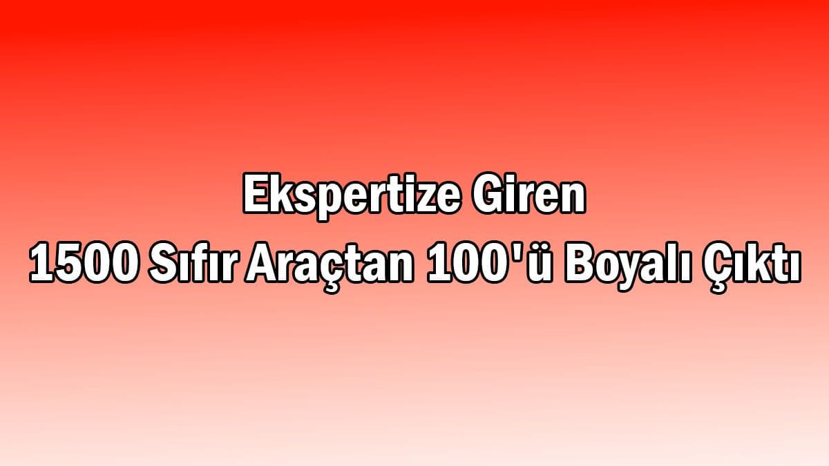 Ekspertize Giren 1500 Sıfır Araçtan 100’Ü Boyalı Çıktı