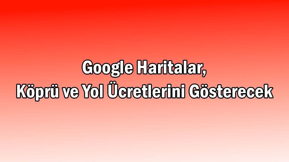 Google Haritalar, Köprü ve Yol Ücretlerini Gösterecek