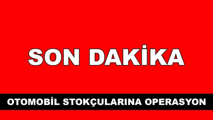 Son Dakika: Otomobil Stokçularına 50 İlde Operasyon