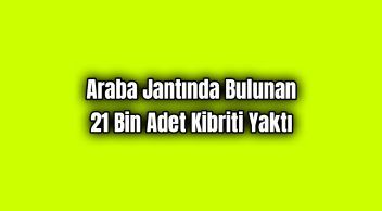Araba Jantında Bulunan 21 Bin Adet Kibriti Yaktı