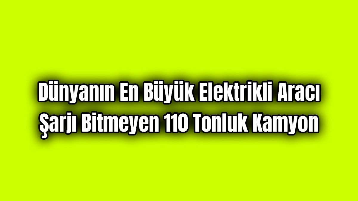 Dünyanın En Büyük Elektrikli Aracı Şarjı Bitmeyen 110 Tonluk Kamyon