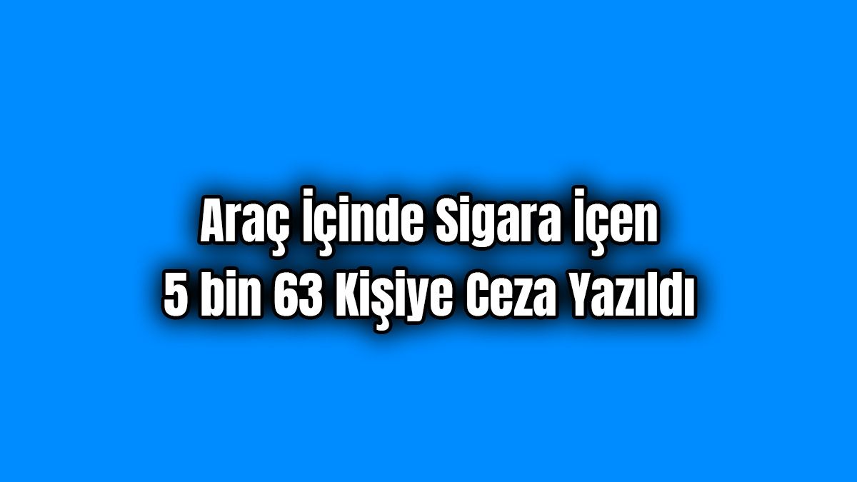Araç İçinde Sigara İçen 5 Bin 63 Kişiye Ceza Yazıldı