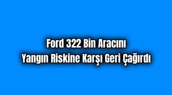 Ford 322 Bin Aracını Yangın Riskine Karşı Geri Çağırdı