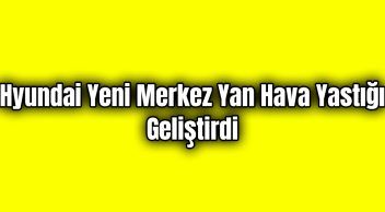 Hyundai Yeni Merkez Yan Hava Yastığı Geliştirdi
