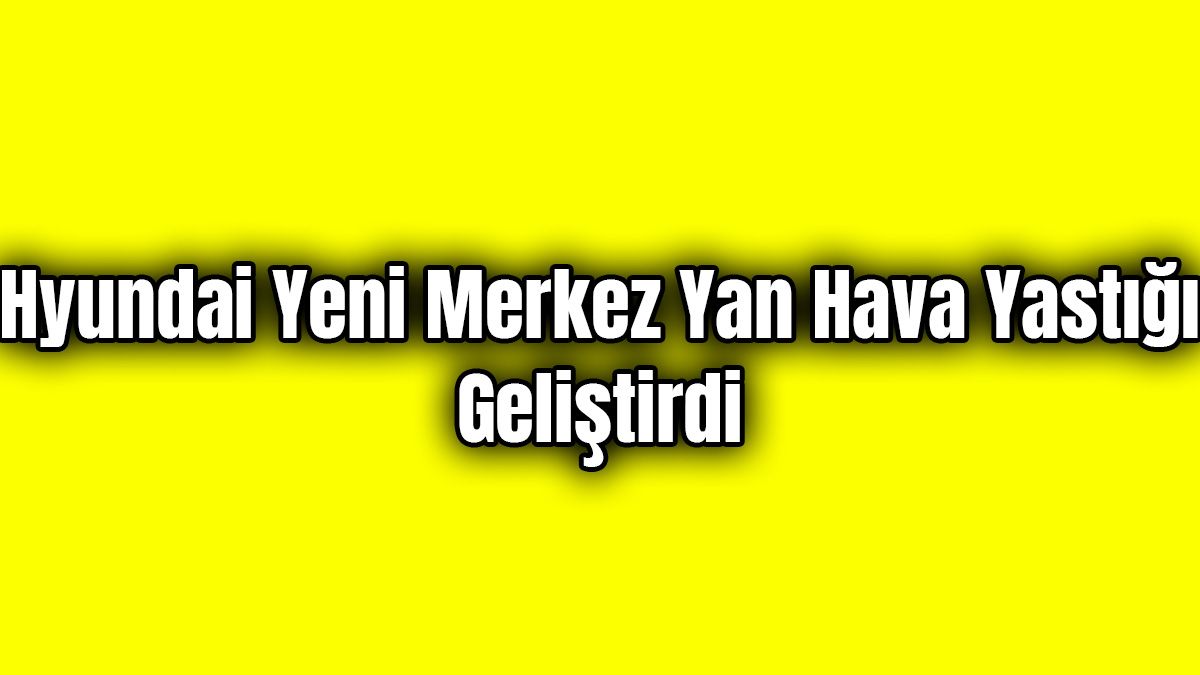Hyundai Yeni Merkez Yan Hava Yastığı Geliştirdi 1 Hyundai Yeni Merkez Yan Hava Yastığı Geliştirdi