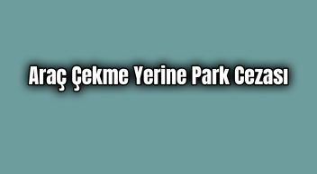 İçişleri Bakanlığından Araç Çekme Yerine Park Cezası