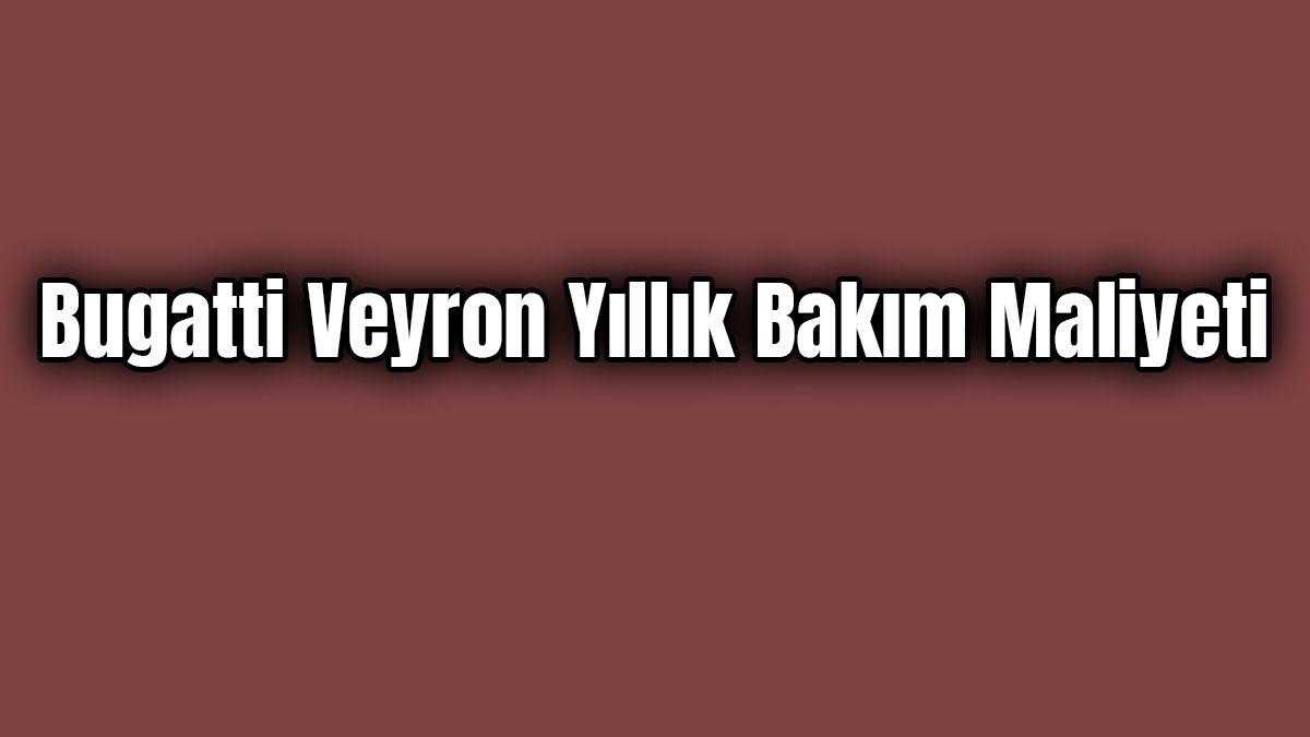 Bugatti Veyron Yıllık Bakım Maliyeti ne Kadar?