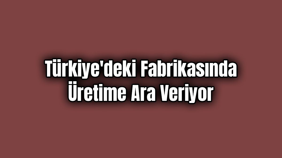 Otomobil Devi Türkiye’deki Fabrikasında Üretime Ara Veriyor