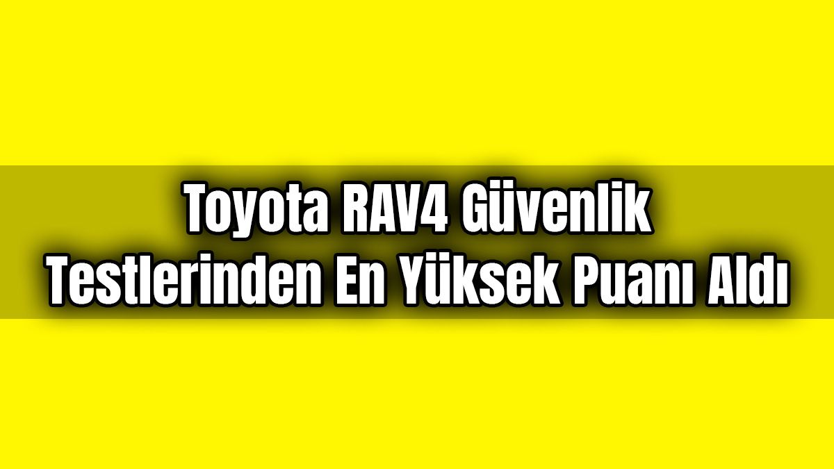 Toyota Rav4 Güvenlik Testlerinden En Yüksek Puanı Aldı