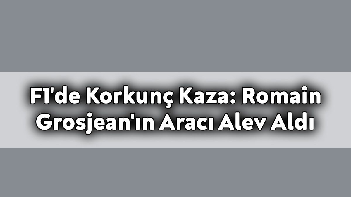F1’De Korkunç Kaza: Romain Grosjean’ın Aracı Alev Aldı